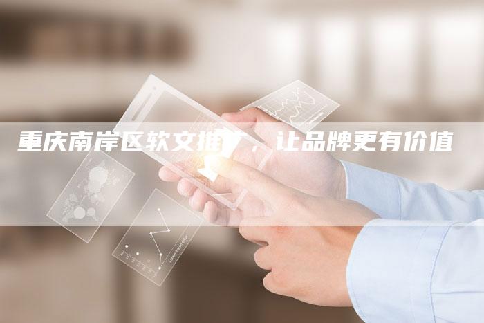 重庆南岸区软文推广，让品牌更有价值