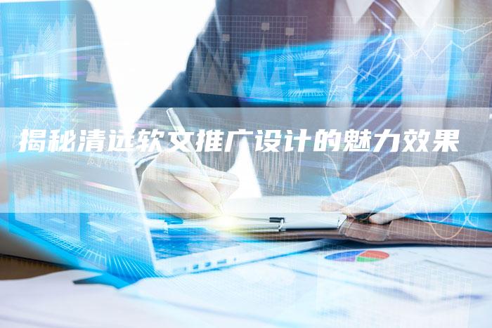 揭秘清远软文推广设计的魅力效果