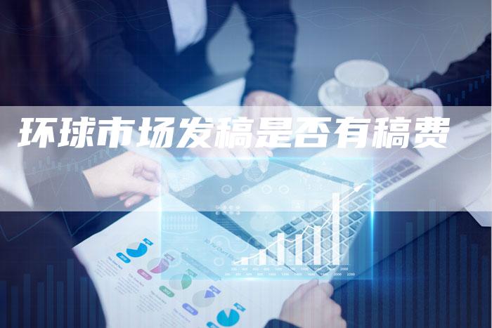 环球市场发稿是否有稿费
