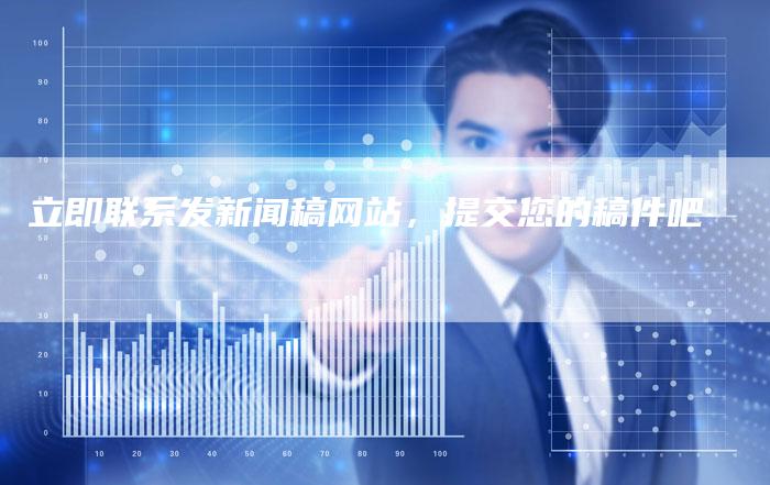 立即联系发新闻稿网站，提交您的稿件吧