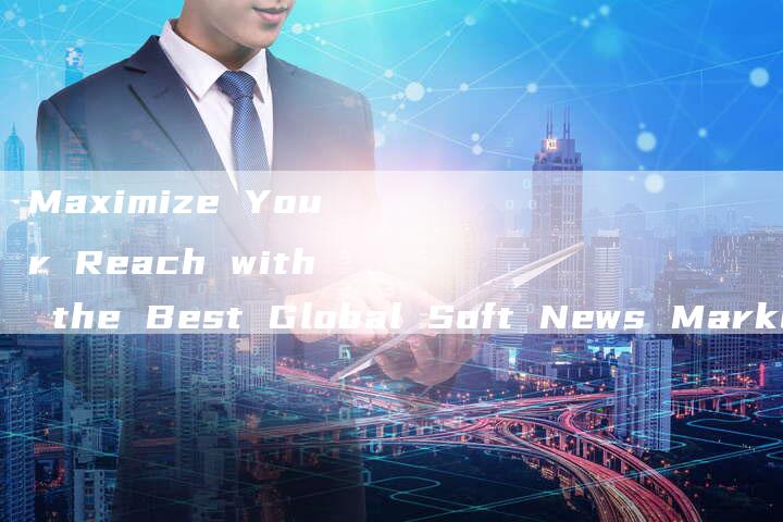 Maximize Your Reach with the Best Global Soft News Marketing Platform