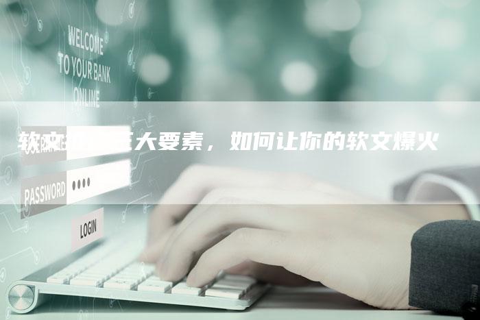 软文推广三大要素，如何让你的软文爆火