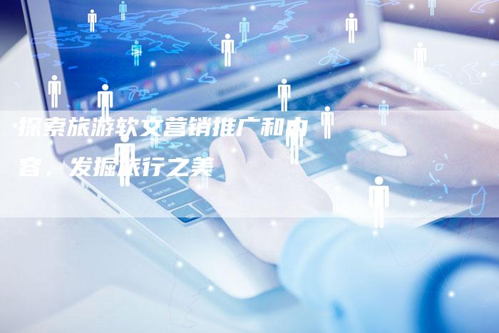 探索旅游软文营销推广和内容，发掘旅行之美