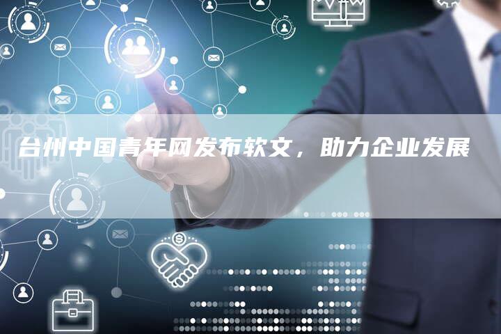 台州中国青年网发布软文，助力企业发展