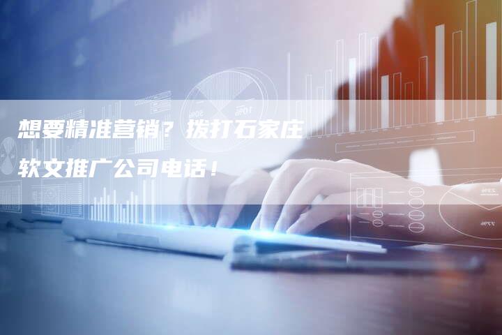 想要精准营销？拨打石家庄软文推广公司电话！