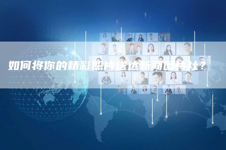 如何将你的精彩照片送达新闻图片社？