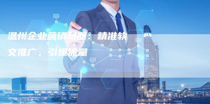 温州企业营销利器：精准软文推广，引爆流量