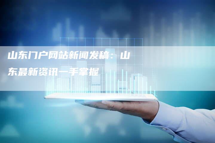山东门户网站新闻发稿：山东最新资讯一手掌握