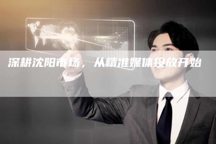 深耕沈阳市场，从精准媒体投放开始