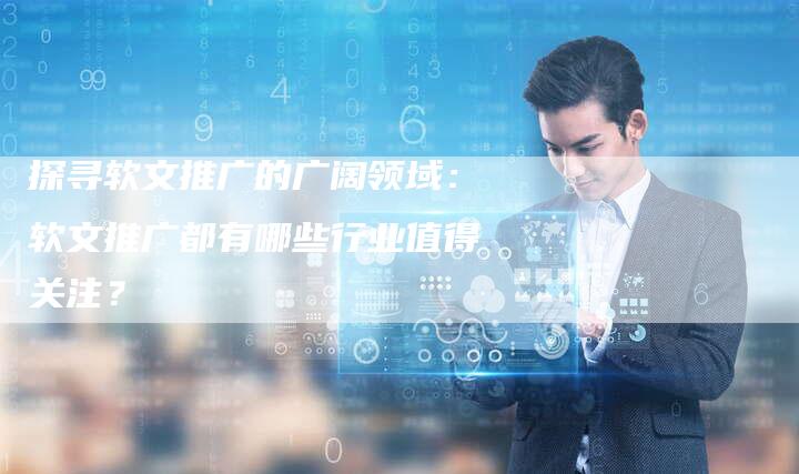 探寻软文推广的广阔领域：软文推广都有哪些行业值得关注？