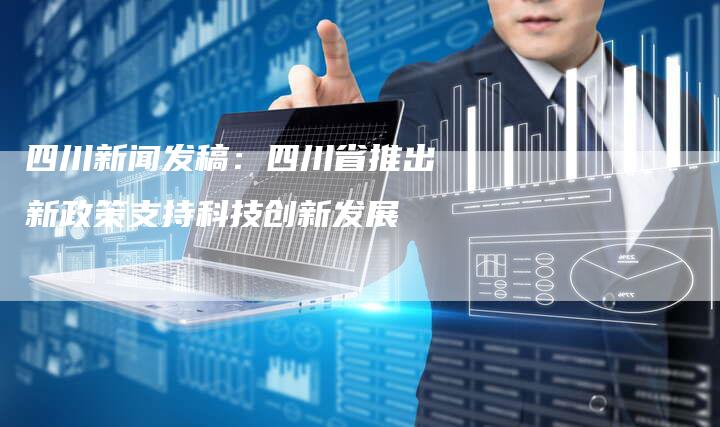 四川新闻发稿：四川省推出新政策支持科技创新发展