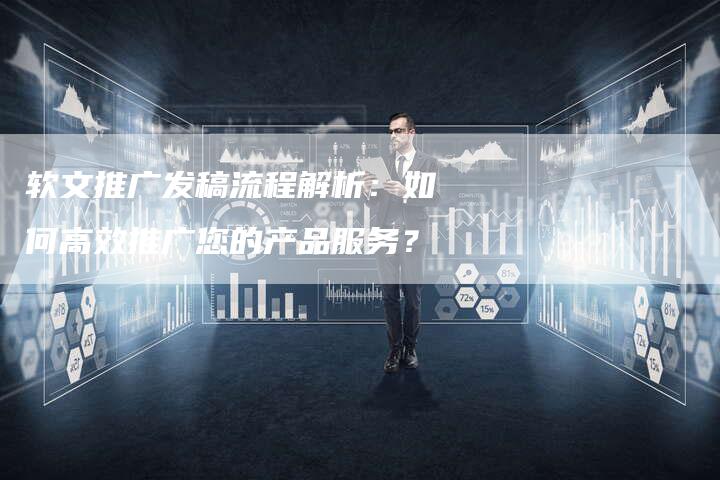 软文推广发稿流程解析：如何高效推广您的产品服务？