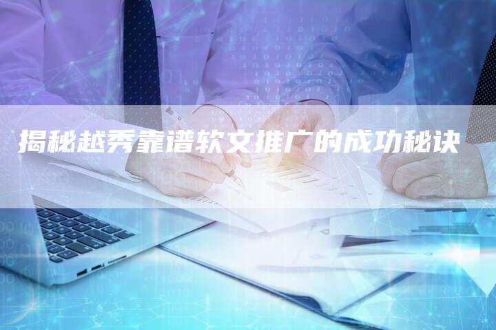 揭秘越秀靠谱软文推广的成功秘诀