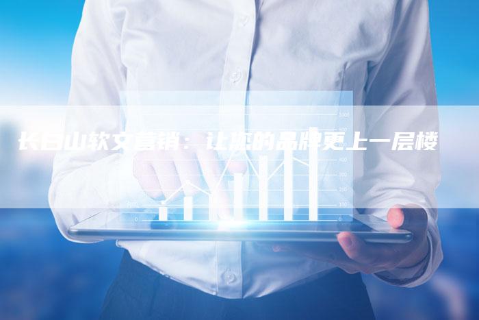 长白山软文营销：让您的品牌更上一层楼