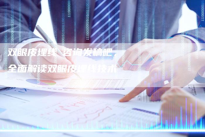 双眼皮埋线乛咨询发稿吧，全面解读双眼皮埋线技术