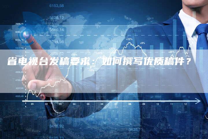省电视台发稿要求：如何撰写优质稿件？