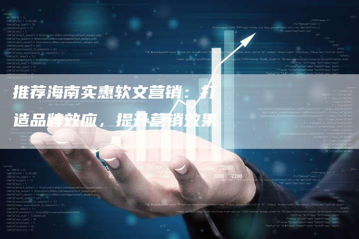 推荐海南实惠软文营销：打造品牌效应，提升营销效果