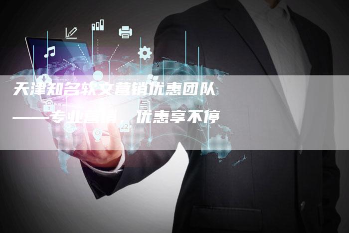 天津知名软文营销优惠团队——专业营销，优惠享不停