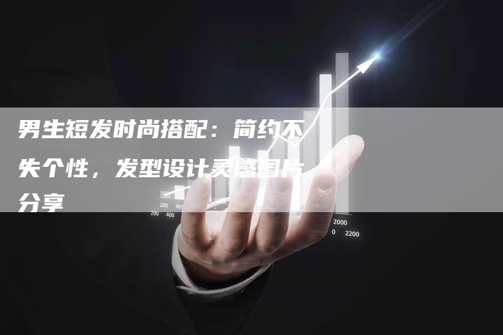 男生短发时尚搭配：简约不失个性，发型设计灵感图片分享