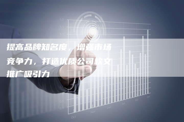提高品牌知名度，增强市场竞争力，打造优质公司软文推广吸引力
