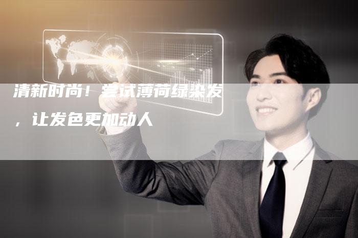 清新时尚！尝试薄荷绿染发，让发色更加动人