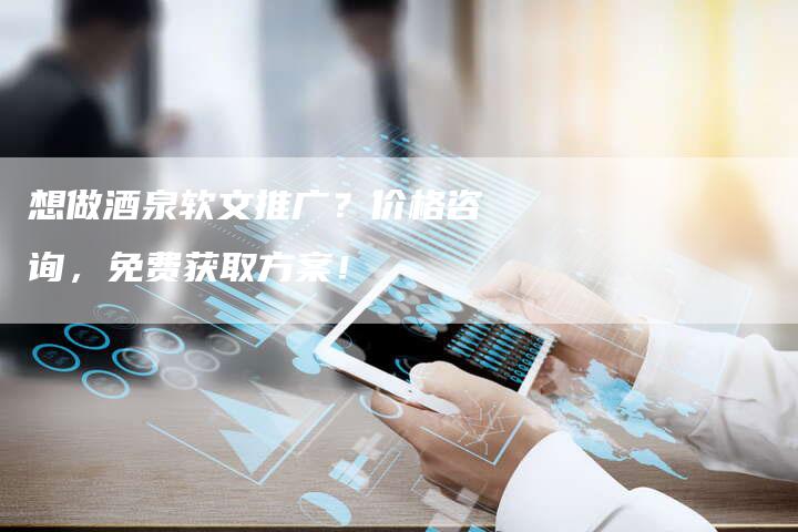 想做酒泉软文推广？价格咨询，免费获取方案！