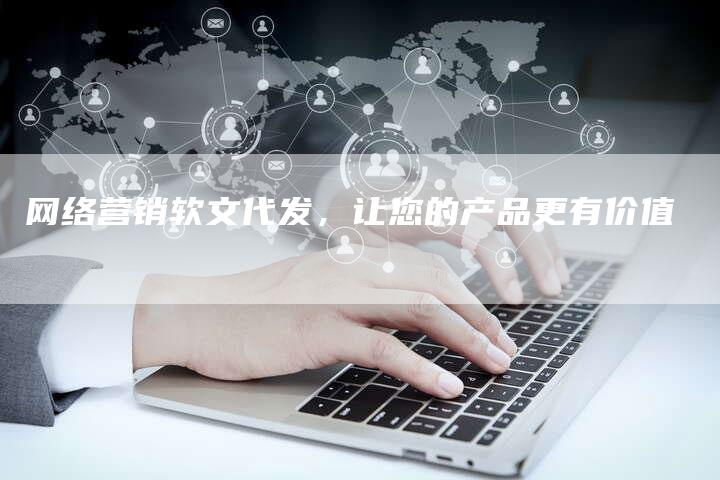 网络营销软文代发，让您的产品更有价值