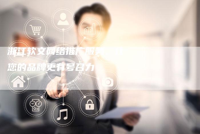 浙江软文网络推广服务，让您的品牌更有号召力