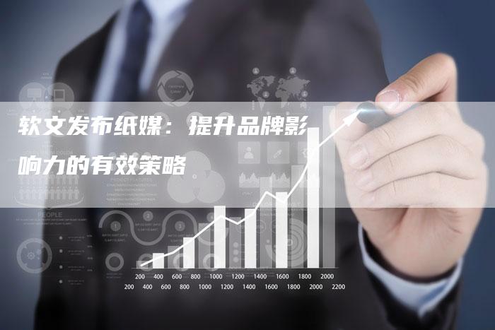 软文发布纸媒：提升品牌影响力的有效策略