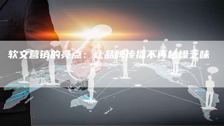 软文营销的亮点：让品牌传播不再枯燥乏味
