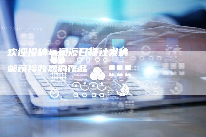 欢迎投稿！河源日报社发稿邮箱接收您的作品