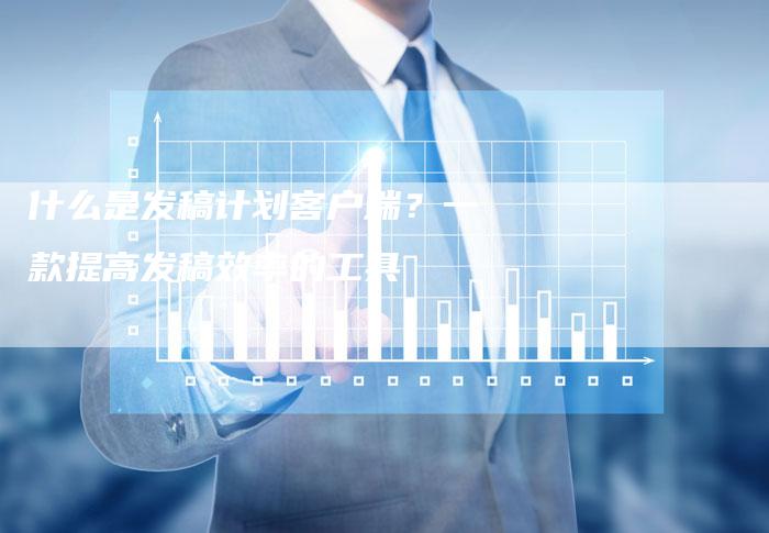 什么是发稿计划客户端？一款提高发稿效率的工具