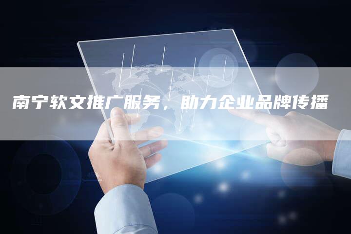 南宁软文推广服务，助力企业品牌传播