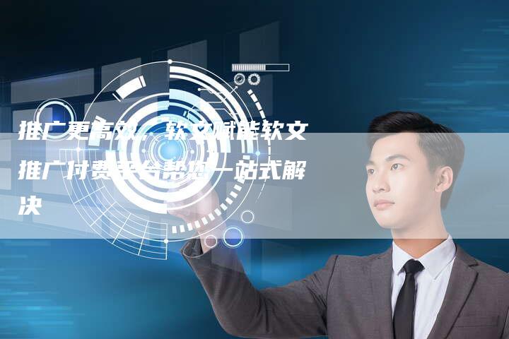 推广更高效，软文赋能软文推广付费平台帮您一站式解决