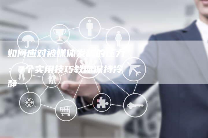 如何应对被媒体发稿的压力：7个实用技巧教你保持冷静