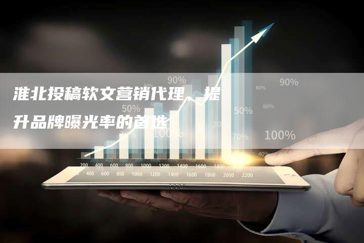淮北投稿软文营销代理，提升品牌曝光率的首选