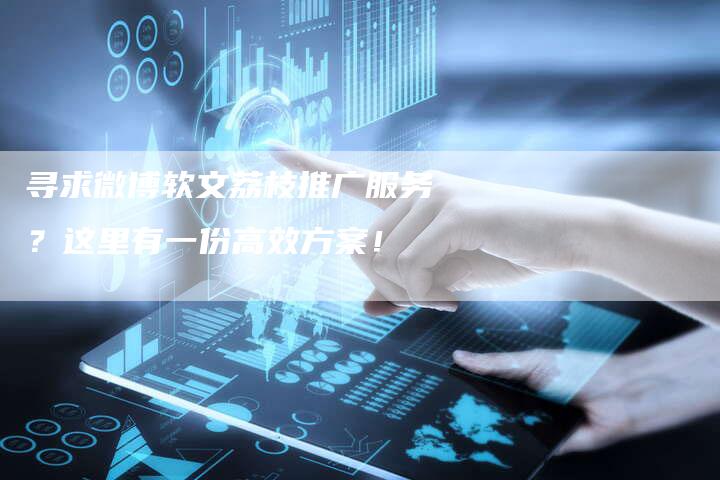 寻求微博软文荔枝推广服务？这里有一份高效方案！