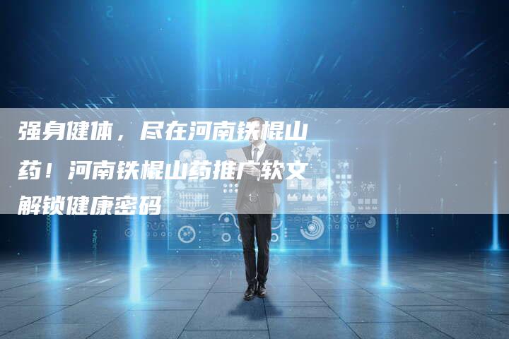 强身健体，尽在河南铁棍山药！河南铁棍山药推广软文解锁健康密码