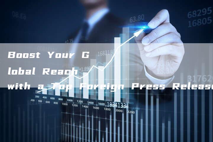 Boost Your Global Reach with a Top Foreign Press Release Company
