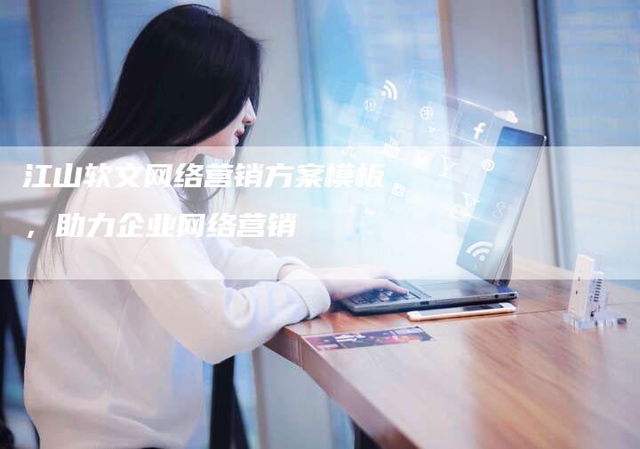 江山软文网络营销方案模板，助力企业网络营销