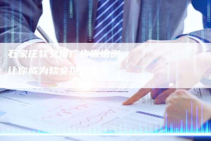 石家庄软文推广步骤培训，让你成为软文推广高手