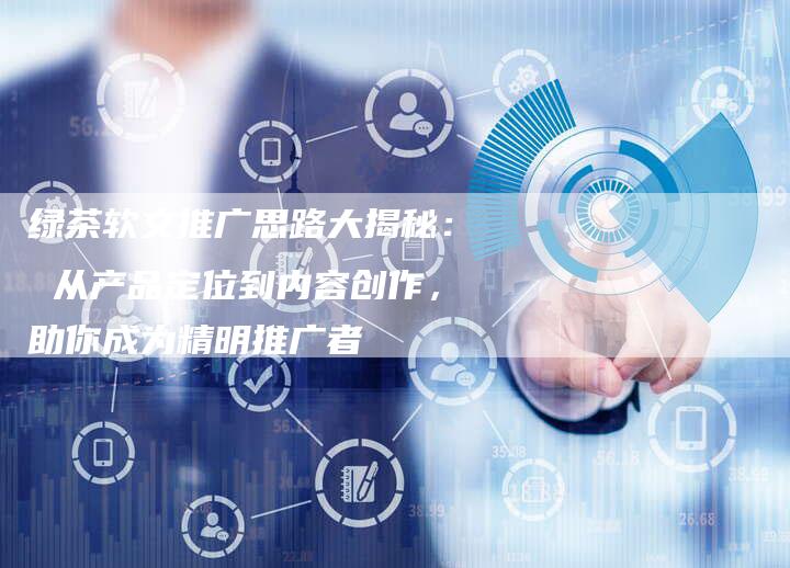 绿茶软文推广思路大揭秘： 从产品定位到内容创作，助你成为精明推广者