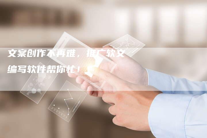 文案创作不再难，推广软文编写软件帮你忙！