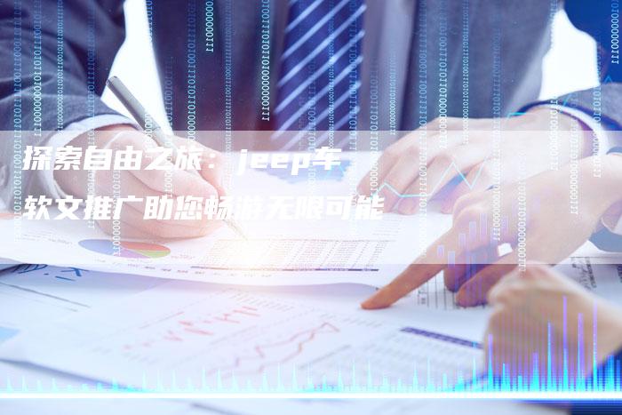 探索自由之旅：jeep车软文推广助您畅游无限可能