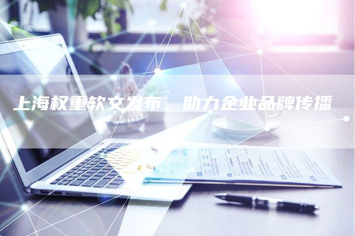 上海权重软文发布，助力企业品牌传播