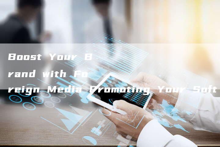 Boost Your Brand with Foreign Media Promoting Your Soft Articles