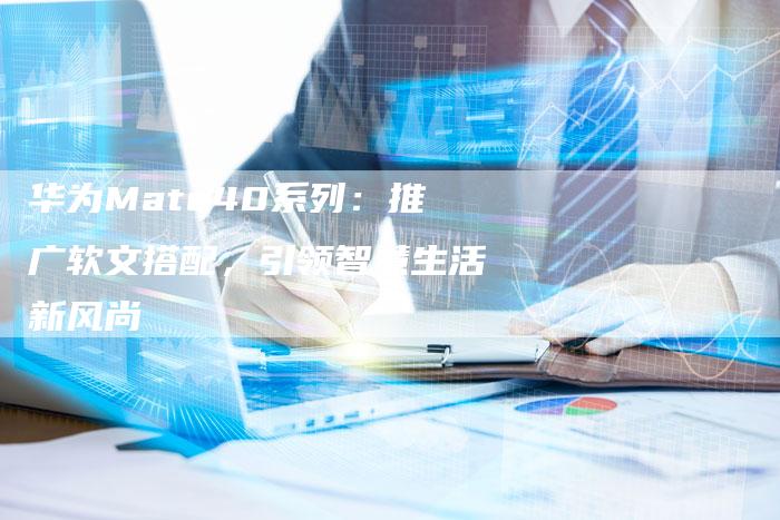 华为Mate40系列：推广软文搭配，引领智慧生活新风尚