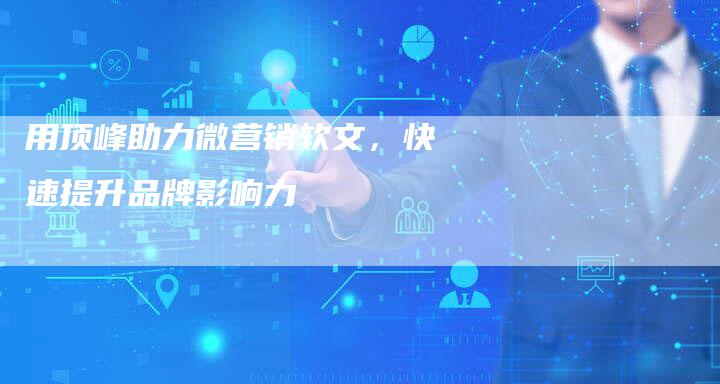 用顶峰助力微营销软文，快速提升品牌影响力