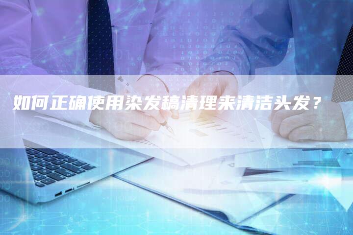 如何正确使用染发稿清理来清洁头发？
