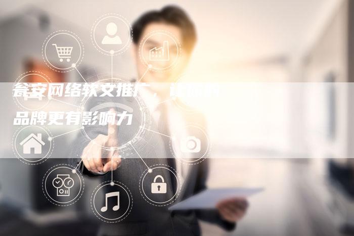 瓮安网络软文推广，让你的品牌更有影响力